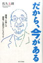 だから、今がある 頑張った先には頑張った自分がいるのです [ 佐久友朗 ]