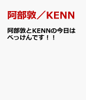 阿部敦とKENNの今日はべっけんです！！ [ 阿部敦／KENN ]