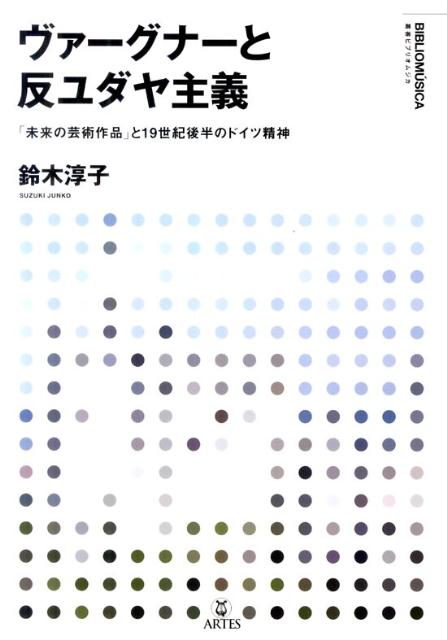 ヴァーグナーと反ユダヤ主義 「未来の芸術作品」と19世紀後半のドイツ精神 （叢書ビブリオムジカ） [ 鈴木淳子 ]