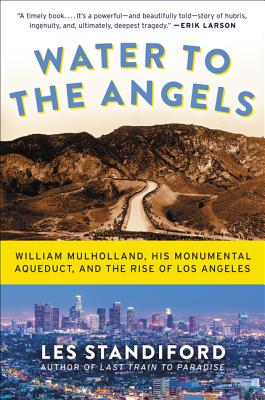 Water to the Angels: William Mulholland, His Monumental Aqueduct, and the Rise of Los Angeles WATER TO THE ANGELS 