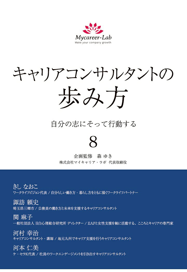 この度、大人気シリーズ『キャリアコンサルタントの歩き方　自分の志にそって行動する』の第8弾が発売となりました。
今回もそれぞれの専門分野で活躍する5人のキャリアコンサルタントが、これまで試行錯誤を繰り返しながら実績を作ってきた「歩み」を惜しげなく伝えています。

本書の企画・監修は、キャリアコンサルティングの普及に力を入れている、株式会社マイキャリア・ラボ代表取締役の森ゆき氏です。
巻末には第5巻の著者、山崎博美氏からのメッセージも掲載しております。
ぜひご覧ください！


【著者プロフィール】

第1章　きし なおこ氏
きしさんは「自分らしい働き方・暮らし方をともに描くワークライフパートナー」として活動をしています。自身がライフイベントなどにより仕事ができなかった時期を乗り越え、現在はキャリア面談、セミナーでの登壇、コーチングなど幅広く活動をしています。「できるようになりたい！　という自分の気持ちを大切にしながら基礎体力をつけ、コツコツ筋トレを続けてきた」とご自身で表現しているこれまでの歩みを書いてくださいました。

第2章　諏訪 頼史氏
諏訪さんは、埼玉県三郷市に勤務している現役の公務員。「公務員の働き方と未来を支援するキャリアコンサルタント」として、活動をしています。ご自身で学びの場を模索し、身につけたキャリア支援スキルを使って、現場の公務員のキャリア教育に力を入れています。民間企業と同様に、公務員も自律的キャリア形成が重要であるとの想いからさまざまな取り組みをしている歩みを書いてくださいました。

第3章　関 麻子氏
関さんは「EAPと女性支援を軸に活動する、こころとキャリアの専門家」として活動をしています。メディアの仕事にやりがいを感じていた中で、時代とともに業界全体が変化していくのを感じ、自分の求める仕事を考え直した時にキャリア支援という道を見つけた関さん。資格取得後に学んだEAPや、行政機関での就労支援、企業領域での従業員支援など多方面から“はたらく”を支えています。

第4章　河村 幸治氏
河村さんは大手損害保険会社の現役社員。副業（複業）でキャリア支援活動をしている「地元九州でキャリア支援を行うキャリアコンサルタント」です。会社員の場合、社内キャリアコンサルタントとして自社の社員向けに活動をするケースが多い中、河村さんは社外での活動に注力しています。キャリア支援活動に使える時間の制約もある中で、少しずつ実績を積んできた歩みを書いてくださいました。

第5章　河本 仁美氏
河本さんは「社員のワークエンゲージメントを引き出すキャリアコンサルタント」として主にキャリア講師として活動をしています。
男女雇用機会均等法が試行される以前に企業に就職。女性であるハンデがあってもなお仕事にやりがいを感じてきた経験から、働く人の意欲を高めたい思いでキャリア支援をしています。ライフイベントや介護も経験しながら、自分のキャリア支援者としてのキャリアを力強く作ってきた河本さんの歩みは、読んでいて引き込まれます。


それぞれの著者のキャリア支援に向けた志と、自分の志にそって行動してきたことを、ぜひ知ってほしいと思います。そして、今後のご自身の歩みの参考にしてください。