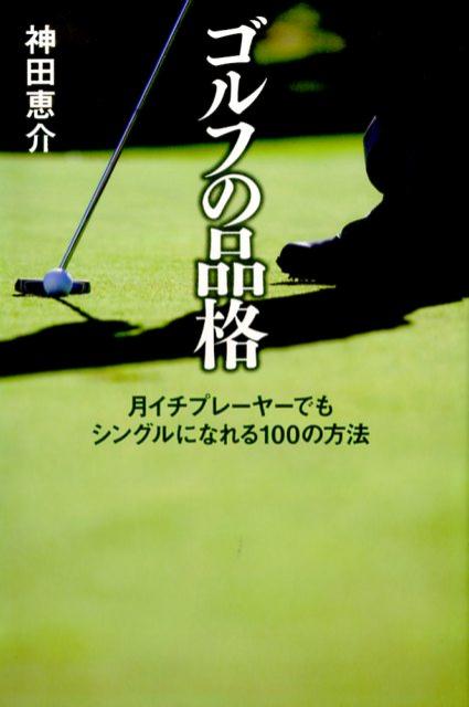 ゴルフの品格 月イチプレイヤーでもシングルになれる100の方法 [ 神田恵介 ]