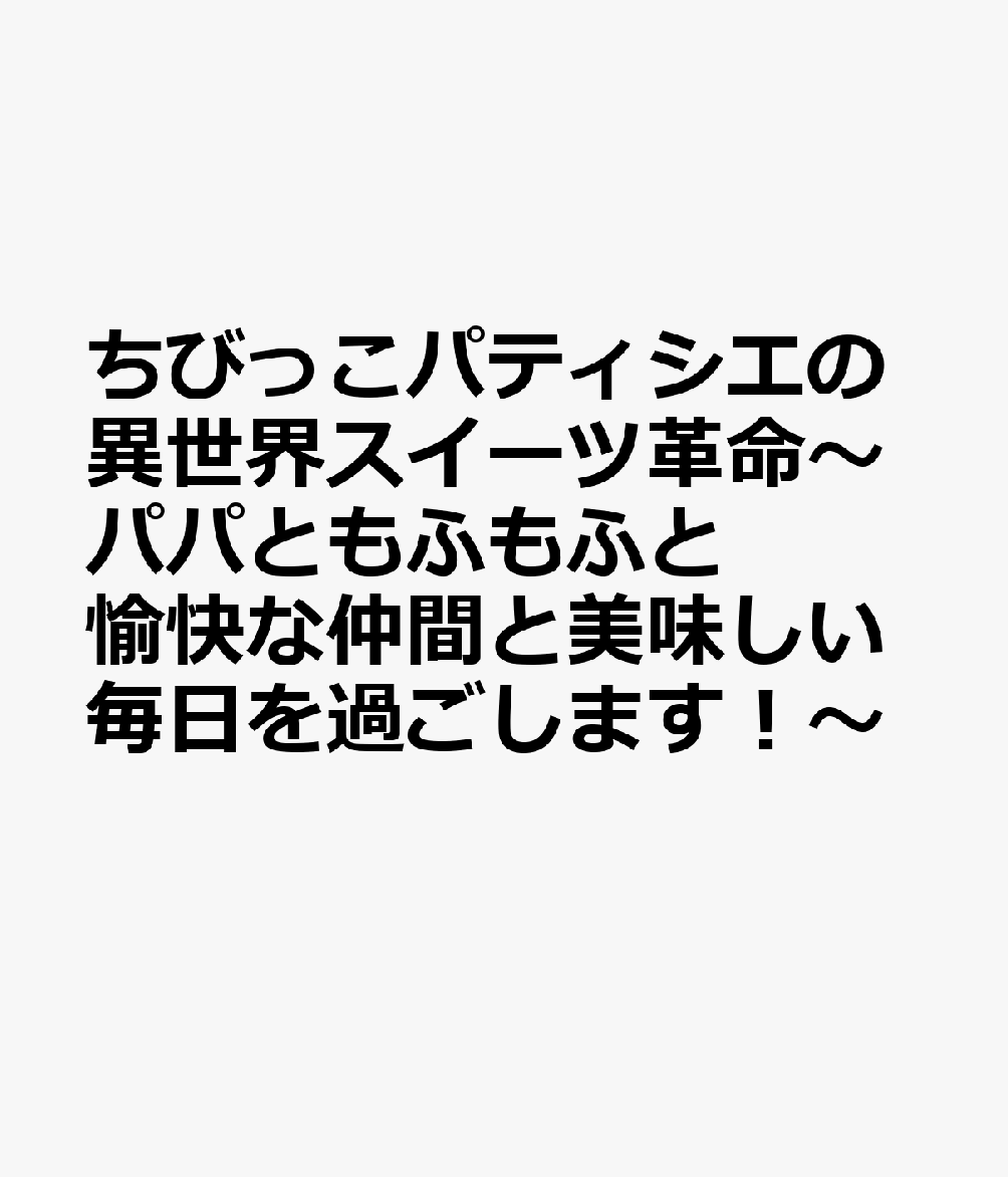 ちびっこパティシエの異世界スイーツ革命〜パパともふもふと愉快な仲間と美味しい毎日を過ごします！〜