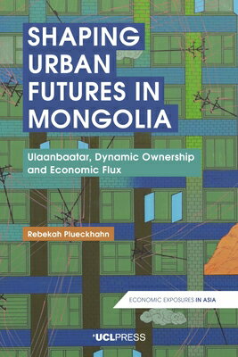 Shaping Urban Futures in Mongolia: Ulaanbaatar, Dynamic Ownership and Economic Flux SHAPING URBAN FUTURES IN MONGO （Economic Exposures in Asia） 