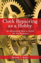 Clock Repairing as a Hobby: An Illustrated How-To Guide for the Beginner CLOCK REPAIRING AS A HOBBY Harold C. Kelly