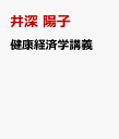 健康経済学講義 ヒューマン・ケアのための理論と実証 [ 井深 陽子 ]