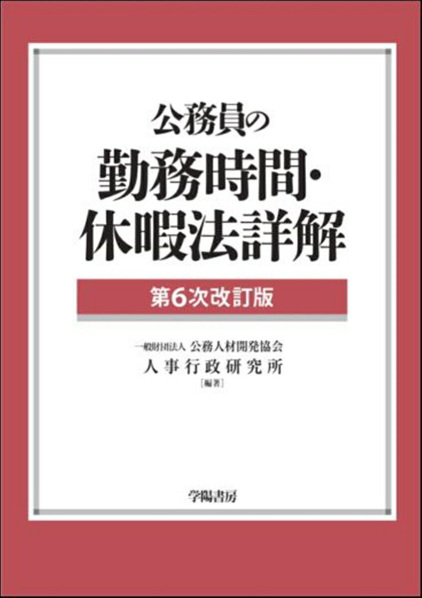 公務員の勤務時間・休暇法詳解（第6次改訂版） [ 一般財団法人　公務人材開発協会　人事行政研究所 ]