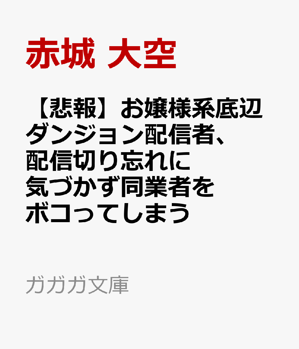 【悲報】お嬢様系底辺ダンジョン配信者、配信切り忘れに気づかず同業者をボコってしまう けど相手が若手最強の迷惑系配信者だったらしくアホ程バズって伝説になってますわ！？ （ガガガ文庫） [ 赤城 大空 ]