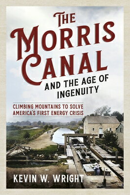 The Morris Canal and the Age of Ingenuity: Climbing Mountains to Solve America's First Energy Crisis MORRIS CANAL & THE AGE OF INGE [ Kevin W. Wright ]