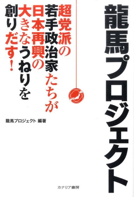 龍馬プロジェクト 超党派の若手政治家たちが日本再興の大きなうねりを創 [ 龍馬プロジェクト ]