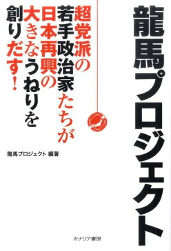 龍馬プロジェクト 超党派の若手政治家たちが日本再興の大きなうねりを創 [ 龍馬プロジェクト ]