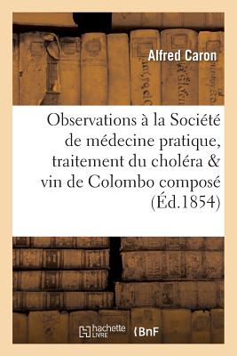 Observations La Socit de Mdecine Pratique, Traitement Du Cholra & Vin de Colombo Compos FRE-OBSERVATIONS A LA SOCIETE （Sciences） [ Alfred Caron ]
