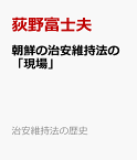 朝鮮の治安維持法の「現場」 （治安維持法の歴史） [ 荻野富士夫 ]