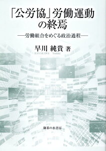 「公労協」労働運動の終焉 労働組合をめぐる政治過程 [ 早川純貴 ]