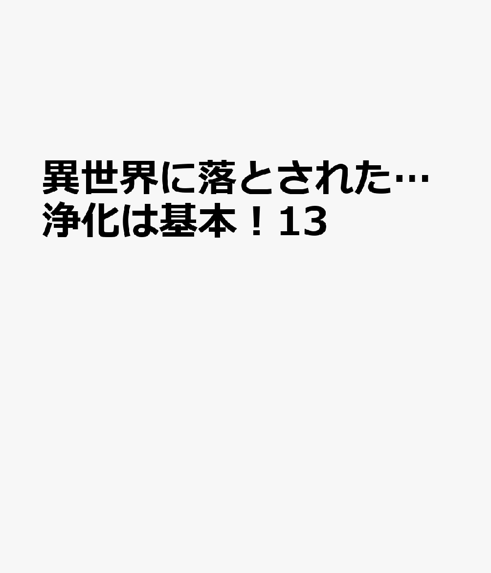 異世界に落とされた…浄化は基本！13