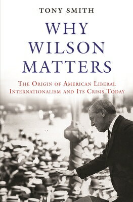 Why Wilson Matters: The Origin of American Liberal Internationalism and Its Crisis Today WHY WILSON MATTERS （Princeton Studies in International History and Politics） 