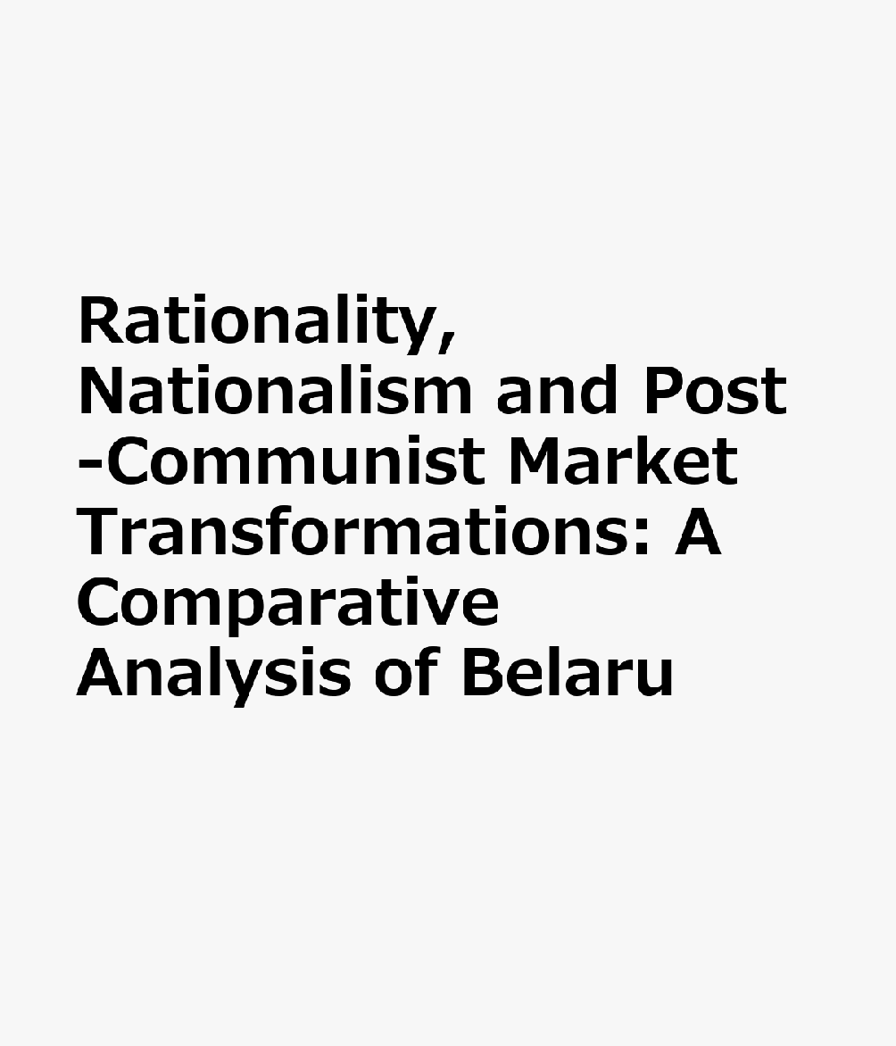 Rationality, Nationalism and Post-Communist Market Transformations: A Comparative Analysis of Belaru RATIONALITY NATIONALISM & POST （Routledge Revivals） 