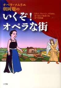 オペラ・ソムリエ朝岡聡の いくぞ！オペラな街 ミラノ、ウィーン、パリetc．ヨーロッパをめぐるオペラの旅 [ 朝岡 聡 ]