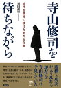 寺山修司を待ちながら 時代を挑発し続けた男の文化圏 