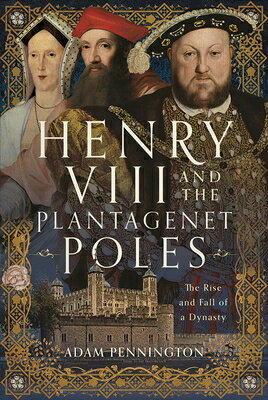 Henry VIII and the Plantagenet Poles: The Rise and Fall of a Dynasty HENRY VIII & THE PLANTAGENET P 