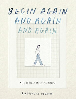 Begin Again, and Again, and Again: Notes on the Art of Perpetual Renewal BEGIN AGAIN & AGAIN & AGAIN 