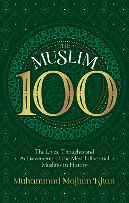 The Muslim 100: The Lives, Thoughts and Achievements of the Most Influential Muslims in History MUSLIM 100 REV/E 