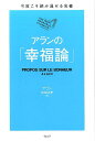 今度こそ読み通せる名著 アラン 笹根由恵 ウェッジアラン ノ コウフクロン アラン ササネ,ヨシエ 発行年月：2016年12月 ページ数：201p サイズ：単行本 ISBN：9784863101715 アラン（Alain） フランスの哲学者。1868年ノルマンディー地方のモルターニュ生まれ。『幸福論』（原題：Propos　sur　le　bonheur）は、ヒルティ、ラッセルの『幸福論』とともに世界三大幸福論と言われ、世界中で翻訳され、読み継がれている。教師として教壇に立つ一方、「芸術論集」等、多くの著作や論文を執筆した 笹根由恵（ササネヨシエ） 1975年神戸生まれ。フランス語通訳・翻訳家、フランス語・英語通訳案内士。オペラなどの歌劇からビジネス、各種スポーツの国際大会まで幅広い分野で通訳として従事。書籍の翻訳業務も行う（本データはこの書籍が刊行された当時に掲載されていたものです） 名馬ブケファロスーほんとうの原因を探す／刺激と怒りー体じゅうの力を抜いて得られるもの／神経衰弱ー気分の浮き沈みはすべて体調次第／恐れは病気ー恐怖心は病気を引き起こす／気で病む男ー不機嫌にはほほえみを／医学ー医者のおまじないとは／ほほえみー無理にでもほほえむことは、不安やいらだちに効果的／心のしぐさー幸せを演じることで悲劇から救われる／トレーニングー体を動かすと気分も変わる／不機嫌ー不機嫌ではなく楽しい気分でいることで望みは叶う〔ほか〕 悪い運命はない。自分の仕事をきちんとしよう。幸せだから笑うのではない。笑うから幸せなのだ。今のことだけ考えよう。苦しみはやがて和らいでいく。自分の気分に無関心になること。自分を愛する人のために、自分が幸せになる。ー幸せに生きるための知恵。原典を大切にし、読みやすさを追求しました。 本 人文・思想・社会 宗教・倫理 倫理学