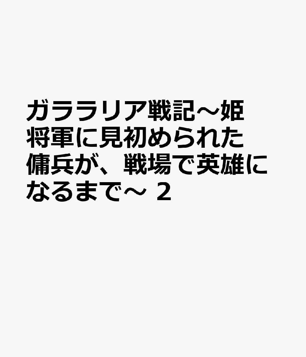 ガララリア戦記〜姫将軍に見初められた傭兵が、戦場で英雄になるまで〜 2