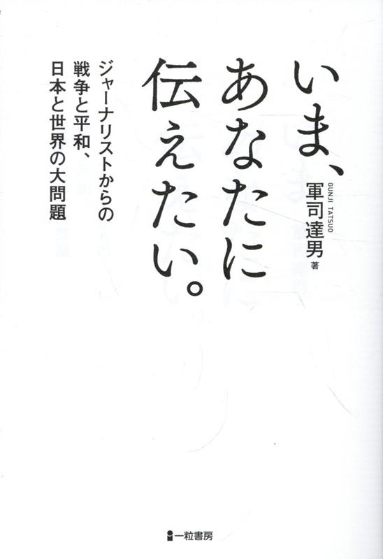 いま、あなたに伝えたい。 ジャーナリストからの戦争と平和、日本と世界の大問題 [ 軍司達男 ]