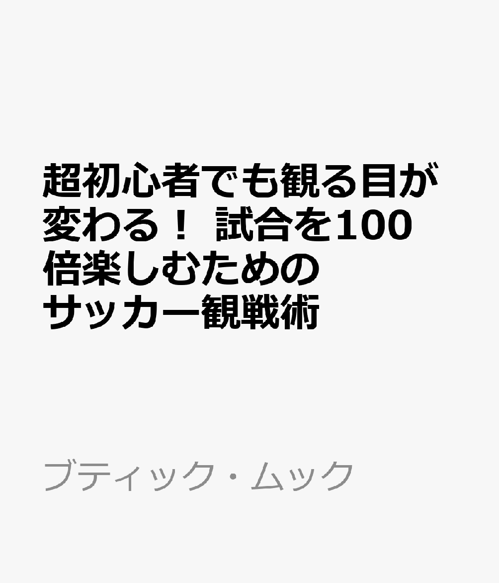 超初心者でも観る目が変わる！ 試合を100倍楽しむためのサッカー観戦術