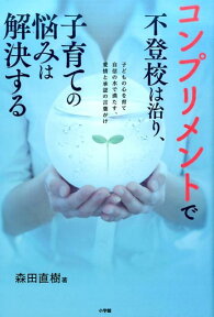 コンプリメントで不登校は治り、子育ての悩みは解決する 子どもの心を育て自信の水で満たす、愛情と承認の言葉がけ [ 森田 直樹 ]