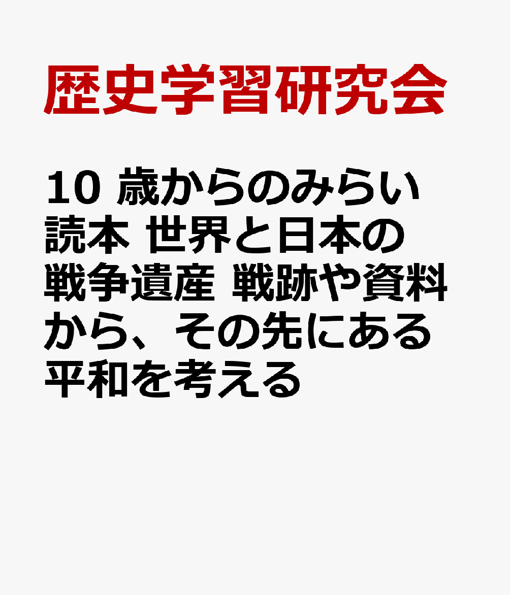 10 歳からのみらい読本 世界と日本の戦争遺産 戦跡や資料から、その先にある平和を考える