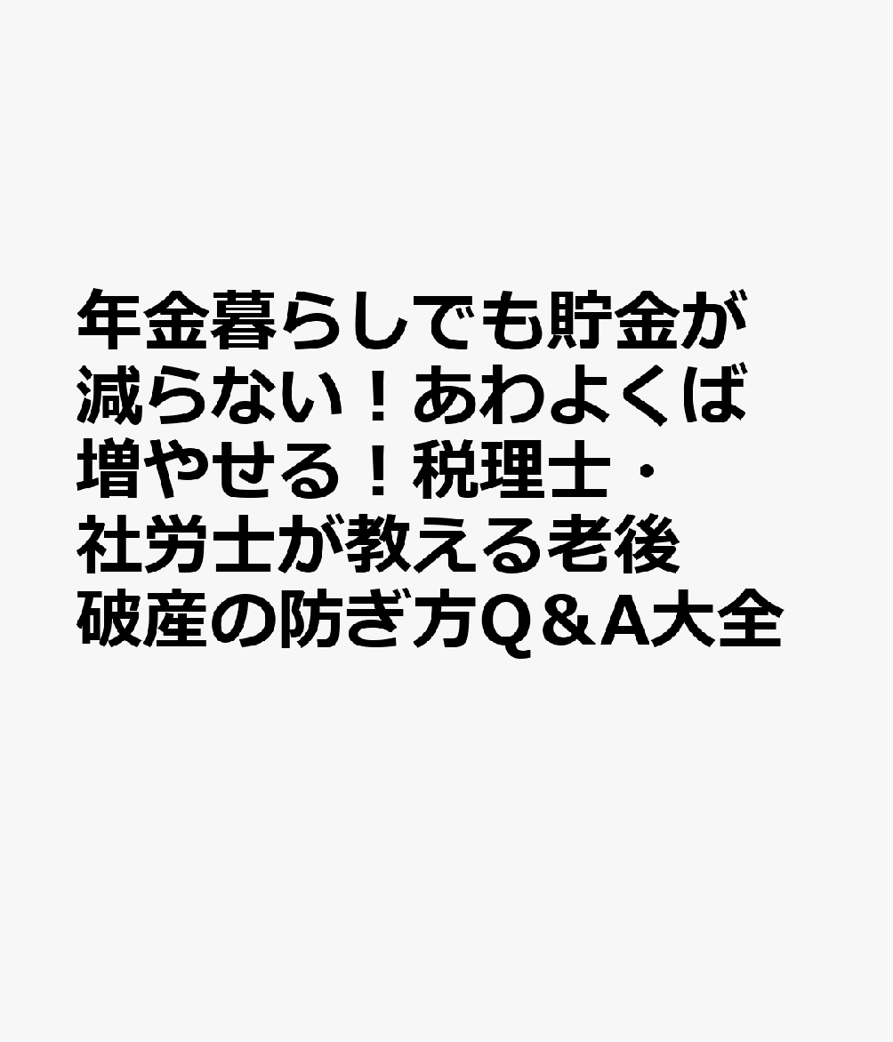 年金暮らしでも貯金が減らない！あわよくば増やせる！税理士・社労士が教える老後破産の防ぎ方Ｑ＆Ａ大全 : 60代70代以上のお金の悩み134問に本音で回答！ 書影