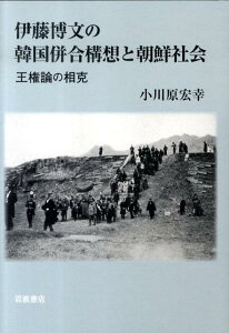 伊藤博文の韓国併合構想と朝鮮社会 王権論の相克 [ 小川原宏幸 ]