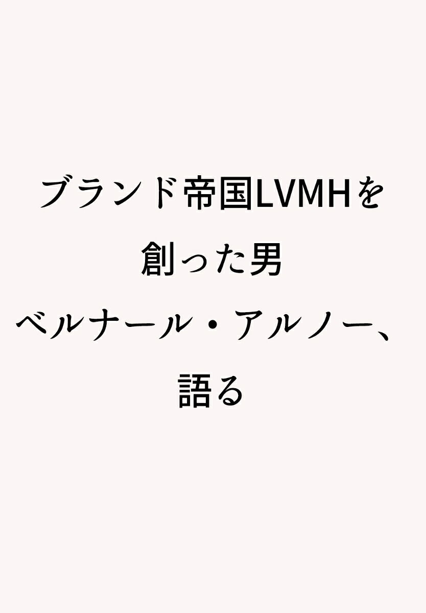 ブランド帝国LVMHを創った男 ベルナール・アルノー、語る