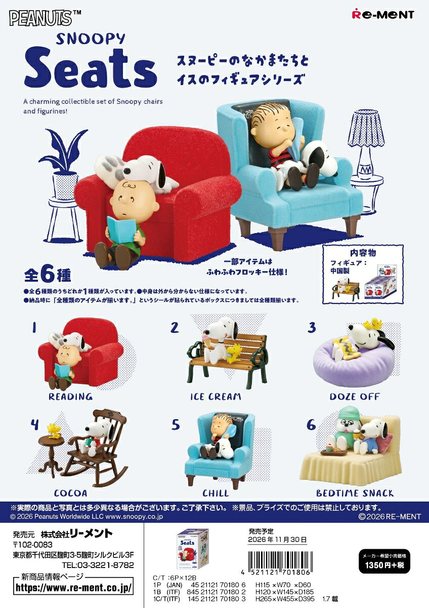 ■商品説明
スヌーピーのなかまたちとイスのフィギュアシリーズ。ソファやクッションは、ふわふわのフロッキー仕様です。

ラインナップ（予定）
1. READING
2. ICE CREAM
3. DOZE OFF
4. COCOA
5. CHILL
6. BEDTIME SNACK
全6種類
（1BOXで全種揃います）【対象年齢】：15歳以上