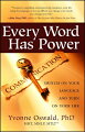 Words have power. The very words we say and think not only describe our world but actually create it. They have a profound impact on our lives; in fact, our self-talk produces 100 percent of our results. In this pioneering, practical book, Yvonne Oswald teaches us how to fi lter unsupportive words to produce outstanding results, changing our perspective, relationships, and ability to manifest our deepest desires. The easy-to-follow formula holistically blends the science of language, physical well-being, and emotional cleansing. The "Keys to Success and Happiness" reconnect you with your original empowerment blueprint and develop your understanding for a lifetime of success."Every Word Has Power" charms all of the senses and delivers powerful, easy tools for change. Tips, exercises, scripts, stories, metaphors, and science are interwoven to create a dynamic blend of quantum self-growth that immediately jump-starts your transformation.