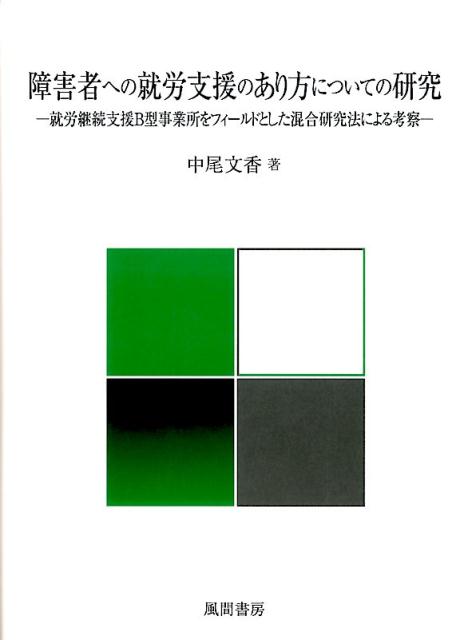 障害者への就労支援のあり方についての研究 就労継続支援B型事業所をフィールドとした混合研究法による考察 [ 中尾 文香 ]