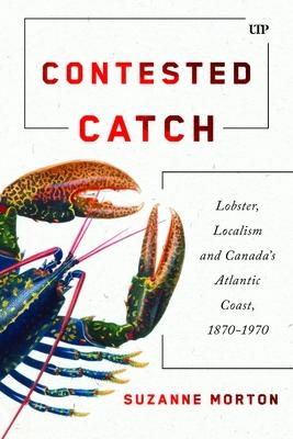 Contested Catch: Lobster, Localism, and Canada's Atlantic Coast, 1870-1970 CONTE...
