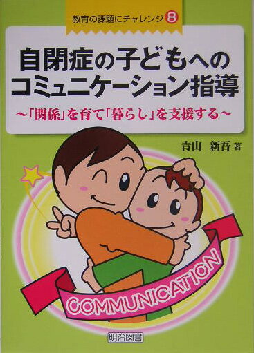 自閉症の子どもへのコミュニケーション指導 「関係」を育て「暮らし」を支援する （教育の課題にチャレンジ） [ 青山新吾 ]