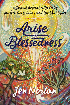 Arise to Blessedness: A Journal Retreat with Eight Modern Saints Who Lived the Beatitudes ARISE TO BLESSEDNESS 