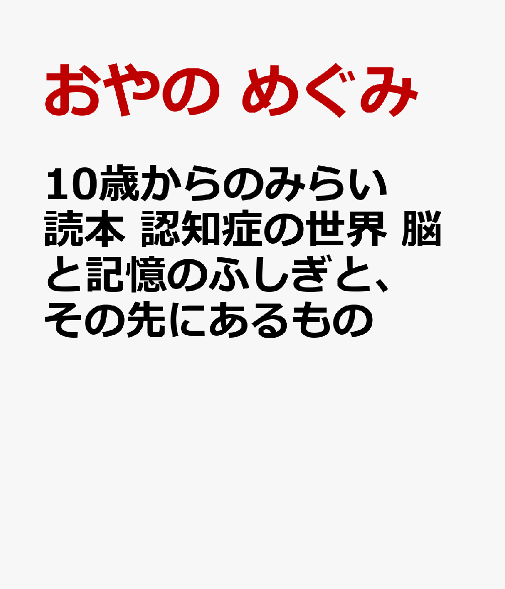 10歳からのみらい読本 認知症の世界 脳と記憶のふしぎと、その先にあるもの