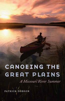 Canoeing the Great Plains: A Missouri River Summer CANOEING THE GRT PLAINS [ Patrick Dobson ]