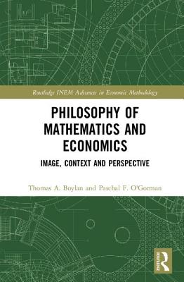 Philosophy of Mathematics and Economics: Image, Context and Perspective PHILOSOPHY OF MATHEMATICS & EC （Routledge INEM Advances in Economic Methodology） 