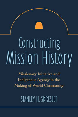 Constructing Mission History: Missionary Initiative and Indigenous Agency in the Making of World Chr CONSTRUCTING MISSION HIST 
