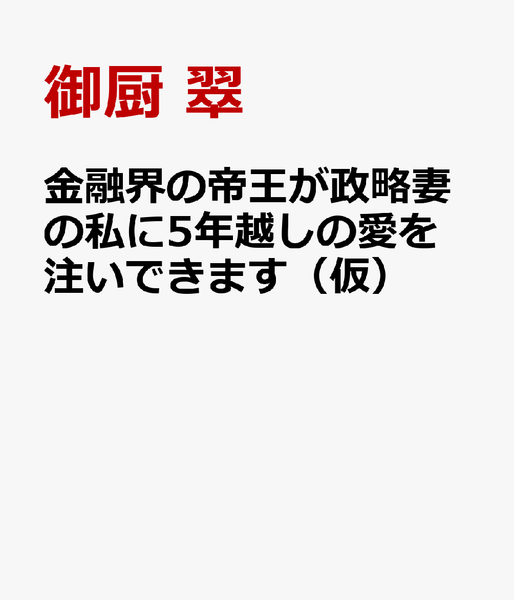 金融界の帝王が政略妻の私に5年越しの愛を注いできます（仮）