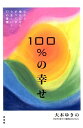 100％の幸せ 心から幸せになり、すべてがうまくいく77の言葉 [ 大木ゆきの ]