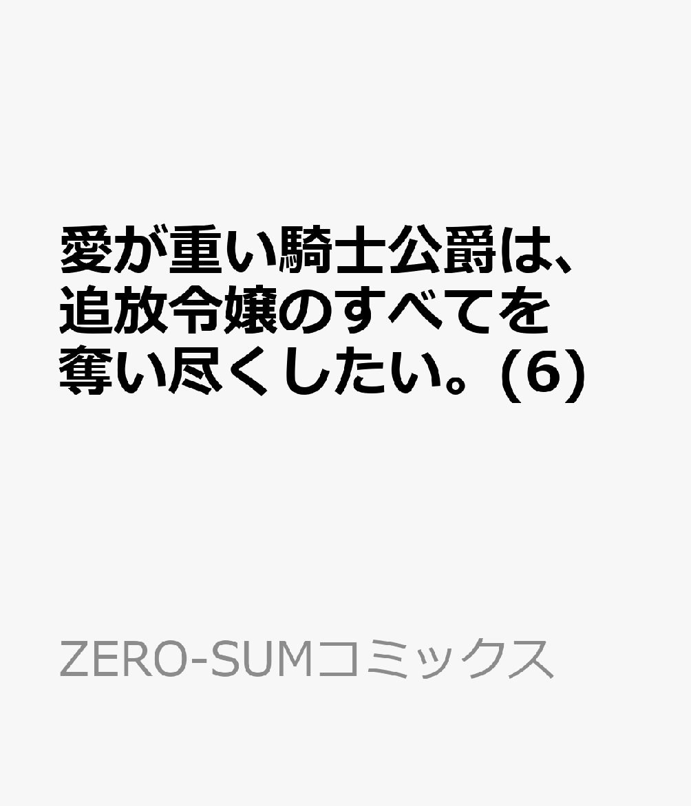 愛が重い騎士公爵は、追放令嬢のすべてを奪い尽くしたい。(6)