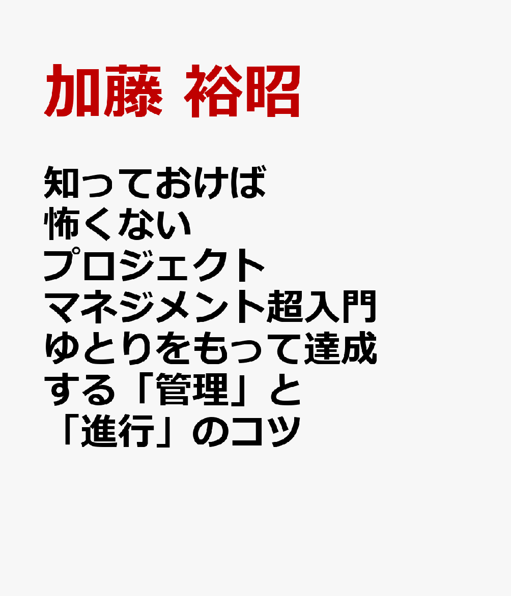 知っておけば怖くない プロジェクトマネジメント超入門 ゆとりをもって達成する「管理」と「進行」のコツ
