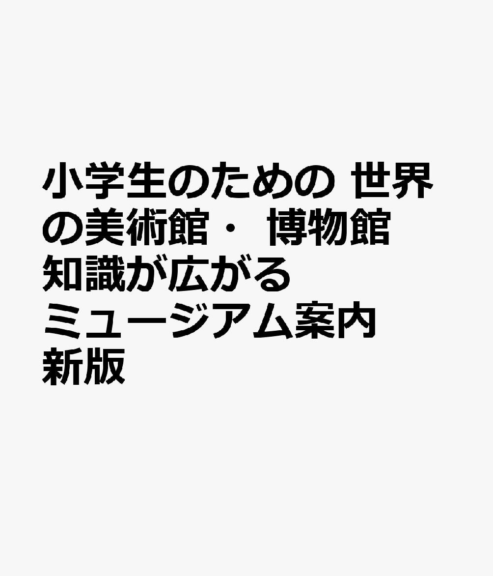 小学生のための 世界の美術館・博物館 知識が広がるミュージアム案内 新版